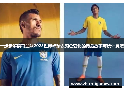 一步步解读荷兰队2022世界杯球衣颜色变化的背后故事与设计灵感 一步步解读荷兰队2022世界杯球衣颜色变化的背后故事与设计灵感
