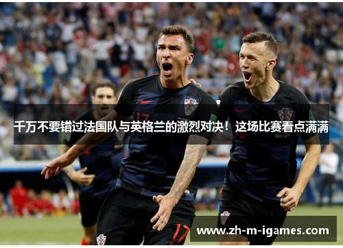 千万不要错过法国队与英格兰的激烈对决!这场比赛看点满满 千万不要错过法国队与英格兰的激烈对决!这场比赛看点满满