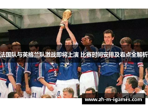法国队与英格兰队激战即将上演 比赛时间安排及看点全解析
