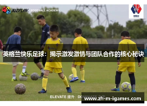 英格兰快乐足球:揭示激发激情与团队合作的核心秘诀 英格兰快乐足球:揭示激发激情与团队合作的核心秘诀