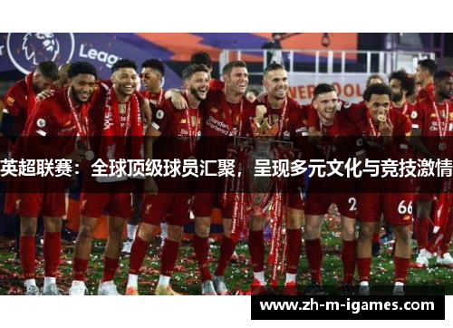 英超联赛:全球顶级球员汇聚,呈现多元文化与竞技激情 英超联赛:全球顶级球员汇聚,呈现多元文化与竞技激情