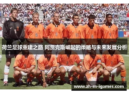 荷兰足球重建之路 阿贾克斯崛起的策略与未来发展分析 荷兰足球重建之路 阿贾克斯崛起的策略与未来发展分析