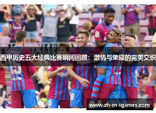 西甲历史五大经典比赛瞬间回顾:激情与荣耀的完美交织 西甲历史五大经典比赛瞬间回顾:激情与荣耀的完美交织