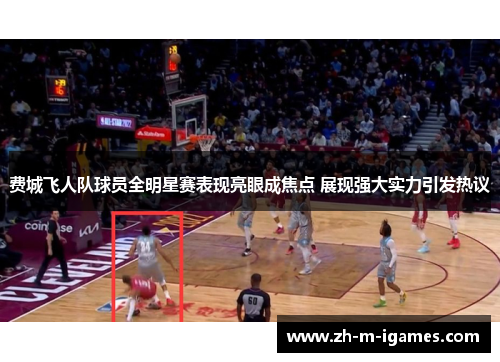 费城飞人队球员全明星赛表现亮眼成焦点 展现强大实力引发热议 费城飞人队球员全明星赛表现亮眼成焦点 展现强大实力引发热议