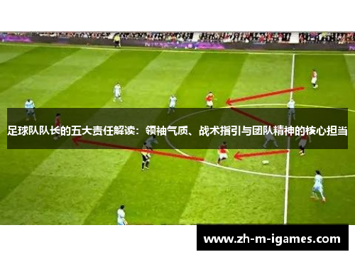 足球队队长的五大责任解读:领袖气质、战术指引与团队精神的核心担当 足球队队长的五大责任解读:领袖气质、战术指引与团队精神的核心担当