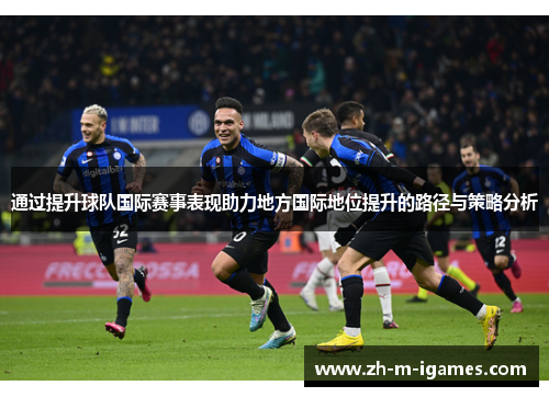 通过提升球队国际赛事表现助力地方国际地位提升的路径与策略分析 通过提升球队国际赛事表现助力地方国际地位提升的路径与策略分析