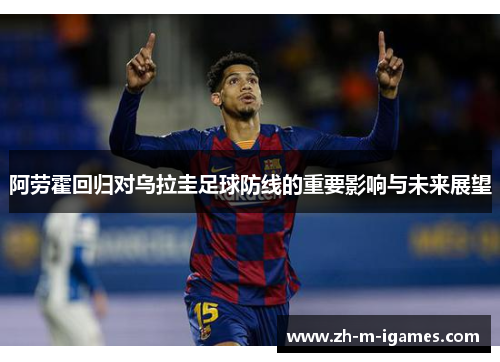 阿劳霍回归对乌拉圭足球防线的重要影响与未来展望 阿劳霍回归对乌拉圭足球防线的重要影响与未来展望