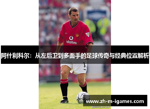 阿什利科尔：从左后卫到多面手的足球传奇与经典位置解析