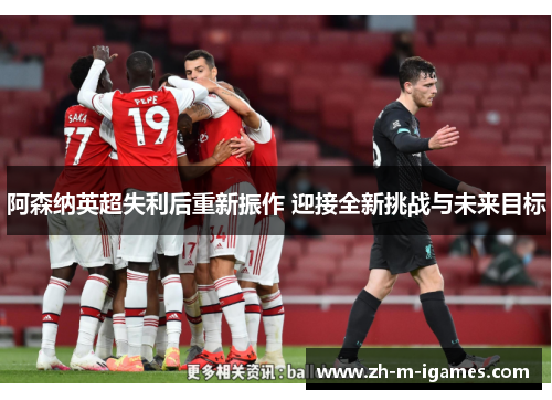 阿森纳英超失利后重新振作 迎接全新挑战与未来目标
