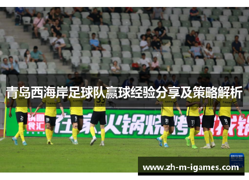 青岛西海岸足球队赢球经验分享及策略解析
