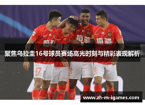 聚焦乌拉圭16号球员赛场高光时刻与精彩表现解析 聚焦乌拉圭16号球员赛场高光时刻与精彩表现解析