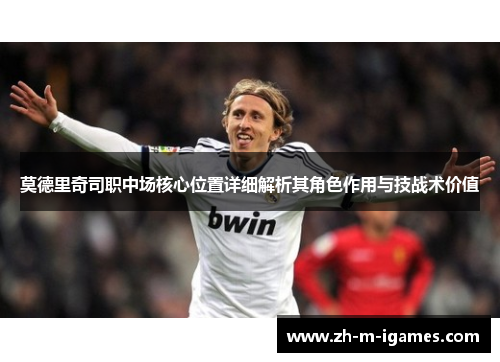 莫德里奇司职中场核心位置详细解析其角色作用与技战术价值