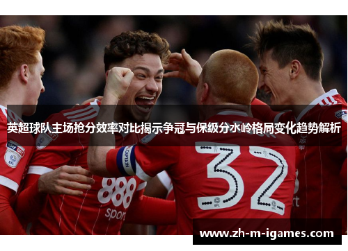 英超球队主场抢分效率对比揭示争冠与保级分水岭格局变化趋势解析 英超球队主场抢分效率对比揭示争冠与保级分水岭格局变化趋势解析