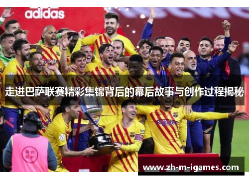 走进巴萨联赛精彩集锦背后的幕后故事与创作过程揭秘 走进巴萨联赛精彩集锦背后的幕后故事与创作过程揭秘