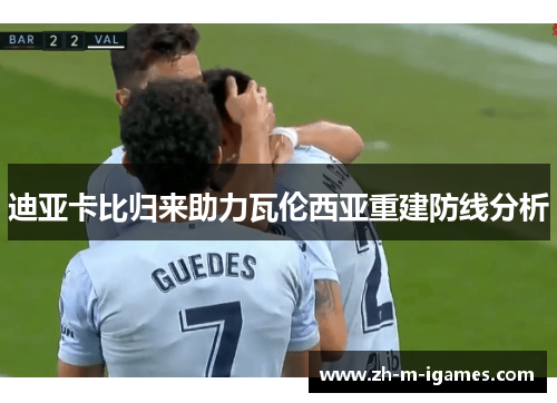 迪亚卡比归来助力瓦伦西亚重建防线分析 迪亚卡比归来助力瓦伦西亚重建防线分析