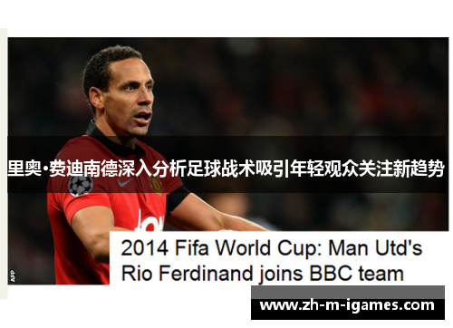 里奥·费迪南德深入分析足球战术吸引年轻观众关注新趋势 里奥·费迪南德深入分析足球战术吸引年轻观众关注新趋势