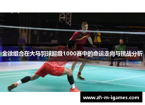 金徐组合在大马羽球超级1000赛中的命运走向与挑战分析 金徐组合在大马羽球超级1000赛中的命运走向与挑战分析