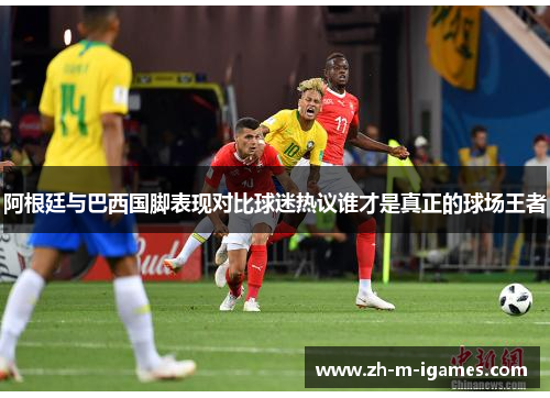 阿根廷与巴西国脚表现对比球迷热议谁才是真正的球场王者 阿根廷与巴西国脚表现对比球迷热议谁才是真正的球场王者