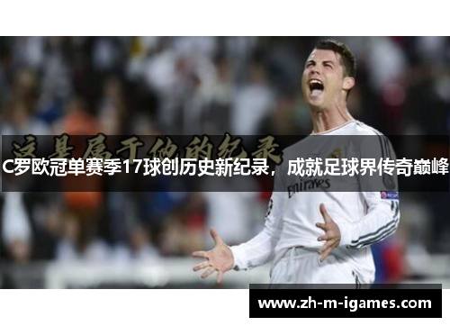 C罗欧冠单赛季17球创历史新纪录,成就足球界传奇巅峰 C罗欧冠单赛季17球创历史新纪录,成就足球界传奇巅峰
