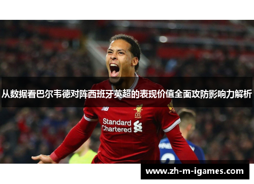 从数据看巴尔韦德对阵西班牙英超的表现价值全面攻防影响力解析 从数据看巴尔韦德对阵西班牙英超的表现价值全面攻防影响力解析