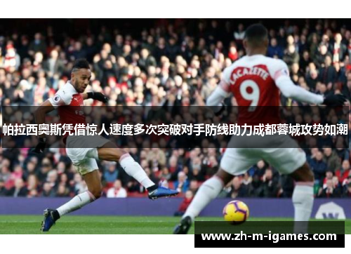 帕拉西奥斯凭借惊人速度多次突破对手防线助力成都蓉城攻势如潮