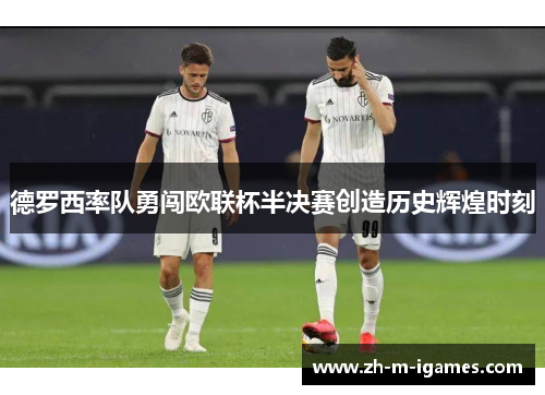 德罗西率队勇闯欧联杯半决赛创造历史辉煌时刻