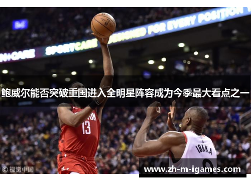 鲍威尔能否突破重围进入全明星阵容成为今季最大看点之一 鲍威尔能否突破重围进入全明星阵容成为今季最大看点之一