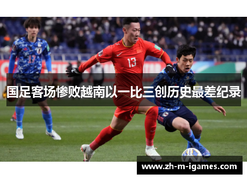 国足客场惨败越南以一比三创历史最差纪录 国足客场惨败越南以一比三创历史最差纪录